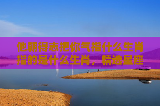 他朝得志把你气指什么生肖指的是什么生肖，精选星座解释