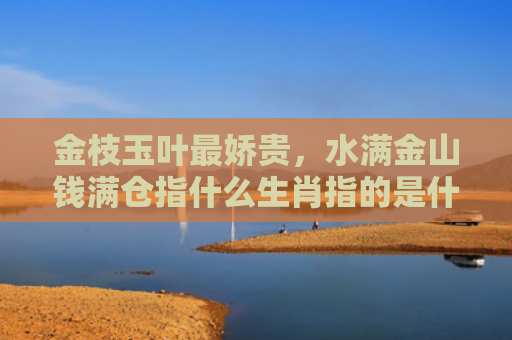 金枝玉叶最娇贵，水满金山钱满仓指什么生肖指的是什么生肖，普及星座常识