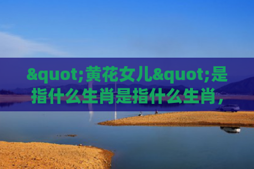 "黄花女儿"是指什么生肖是指什么生肖，普及星座常识