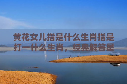 黄花女儿指是什么生肖指是打一什么生肖，经典解答星座知识