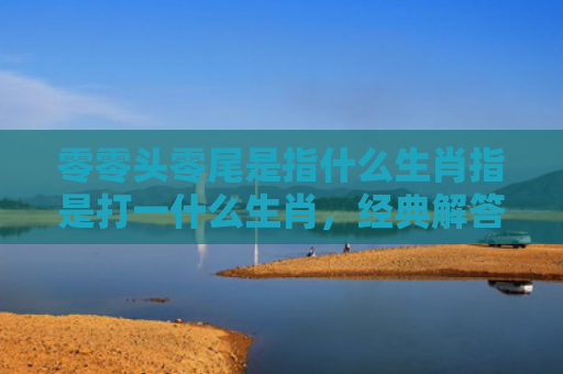零零头零尾是指什么生肖指是打一什么生肖，经典解答星座知识