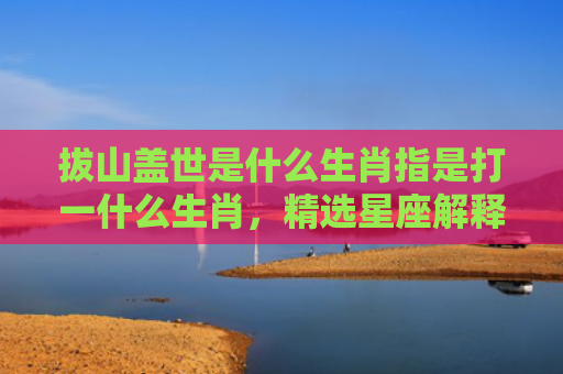 拔山盖世是什么生肖指是打一什么生肖，精选星座解释