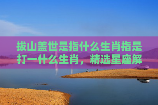 拔山盖世是指什么生肖指是打一什么生肖，精选星座解释