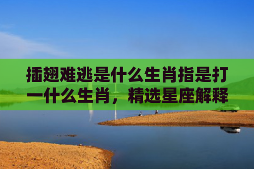 插翅难逃是什么生肖指是打一什么生肖，精选星座解释
