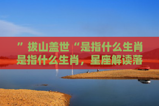 ”拔山盖世“是指什么生肖是指什么生肖，星座解读落实