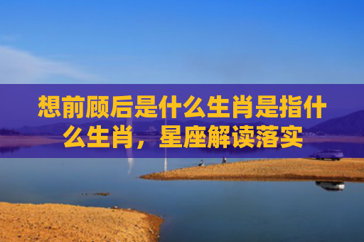 想前顾后是什么生肖是指什么生肖，星座解读落实