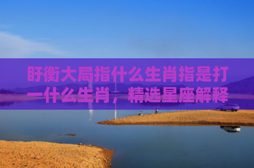 盱衡大局指什么生肖指是打一什么生肖，精选星座解释