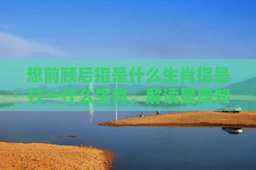 想前顾后指是什么生肖指是打一什么生肖，解读星座知识