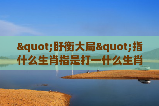 "盱衡大局"指什么生肖指是打一什么生肖，普及星座常识