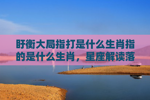 盱衡大局指打是什么生肖指的是什么生肖，星座解读落实