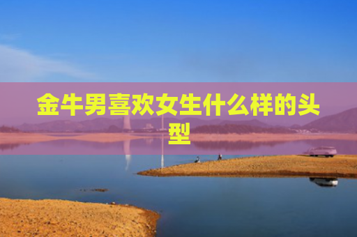 金牛男喜欢女生什么样的头型