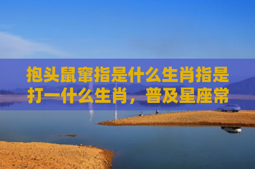 抱头鼠窜指是什么生肖指是打一什么生肖，普及星座常识
