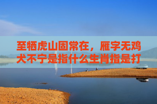 至牺虎山固常在，雁字无鸡犬不宁是指什么生肖指是打一什么生肖，精选星座解释