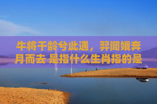 牛将干龄兮此遇，羿闻娥奔月而去 是指什么生肖指的是什么生肖，精选星座解释