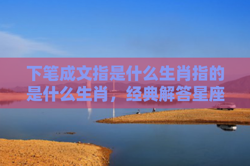 下笔成文指是什么生肖指的是什么生肖，经典解答星座知识