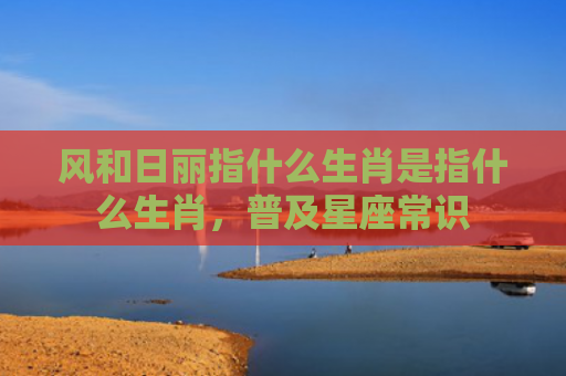 风和日丽指什么生肖是指什么生肖，普及星座常识