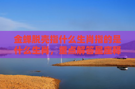 金蝉脱壳指什么生肖指的是什么生肖，重点解答星座释义