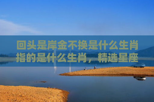 回头是岸金不换是什么生肖指的是什么生肖，精选星座解释
