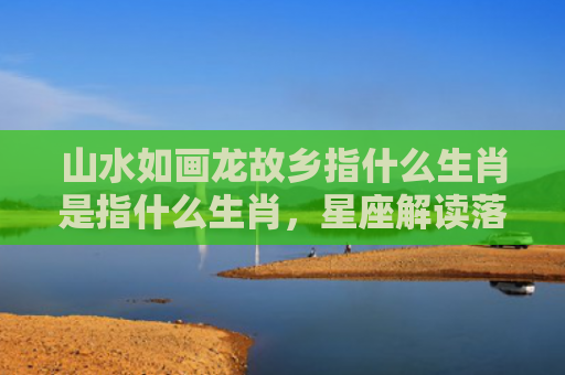 山水如画龙故乡指什么生肖是指什么生肖，星座解读落实