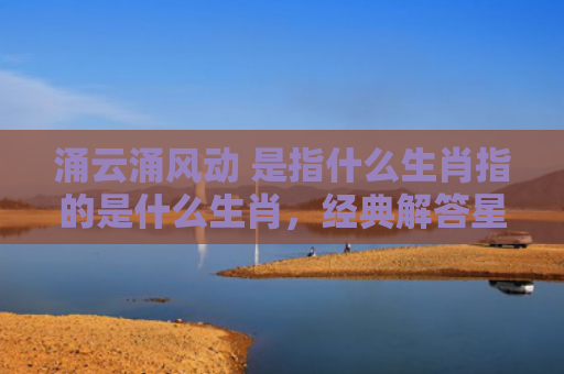 涌云涌风动 是指什么生肖指的是什么生肖，经典解答星座知识