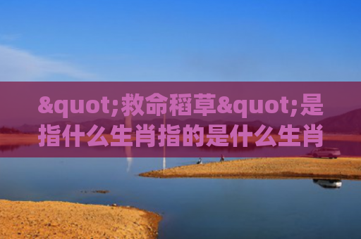 "救命稻草"是指什么生肖指的是什么生肖，经典解答星座知识