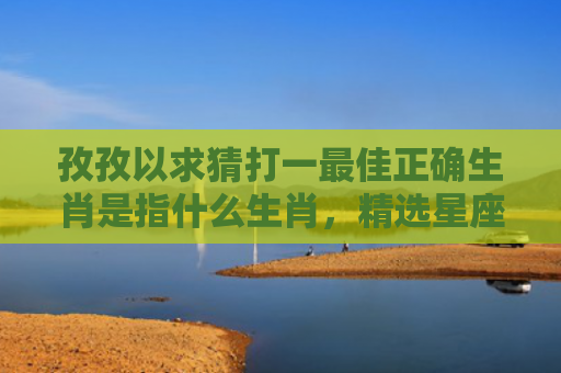 孜孜以求猜打一最佳正确生肖是指什么生肖，精选星座解释