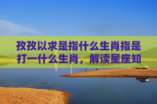 孜孜以求是指什么生肖指是打一什么生肖，解读星座知识
