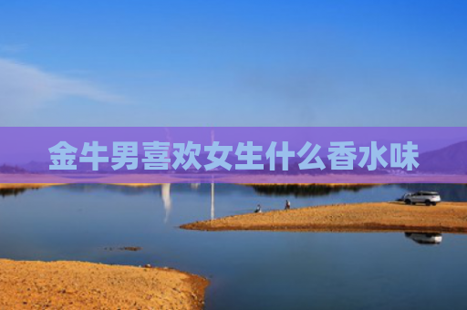金牛男喜欢女生什么香水味