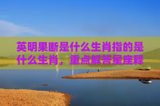 英明果断是什么生肖指的是什么生肖，重点解答星座释义