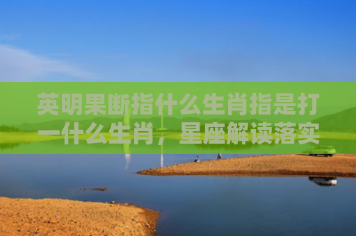 英明果断指什么生肖指是打一什么生肖，星座解读落实