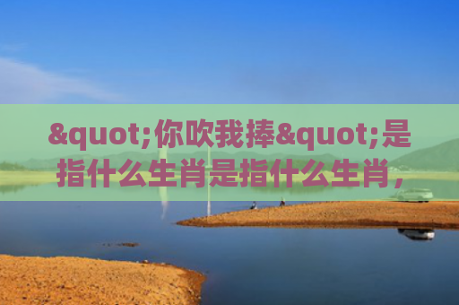 "你吹我捧"是指什么生肖是指什么生肖，普及星座常识