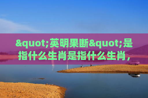 "英明果断"是指什么生肖是指什么生肖，星座解读落实