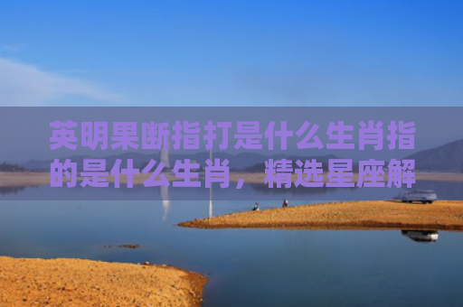 英明果断指打是什么生肖指的是什么生肖，精选星座解释