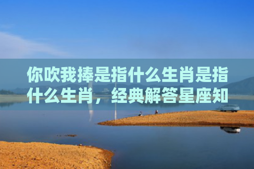 你吹我捧是指什么生肖是指什么生肖，经典解答星座知识