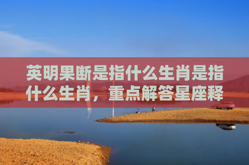 英明果断是指什么生肖是指什么生肖，重点解答星座释义