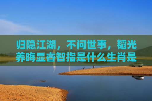 归隐江湖，不问世事，韬光养晦显睿智指是什么生肖是指什么生肖，解读星座知识