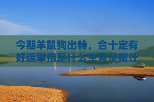 今期羊鼠狗出特，合十定有好运攀指是什么生肖是指什么生肖，普及星座常识