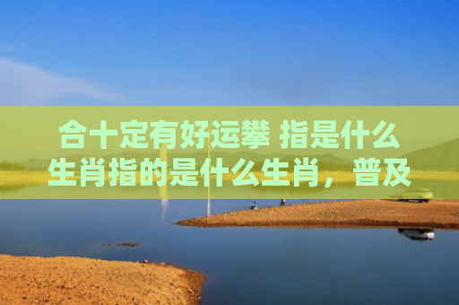 合十定有好运攀 指是什么生肖指的是什么生肖，普及星座常识