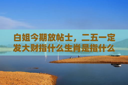 白姐今期放帖士，二五一定发大财指什么生肖是指什么生肖，解读星座知识