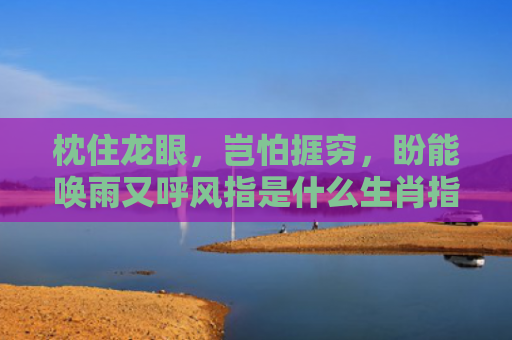 枕住龙眼，岂怕捱穷，盼能唤雨又呼风指是什么生肖指的是什么生肖，解读星座知识