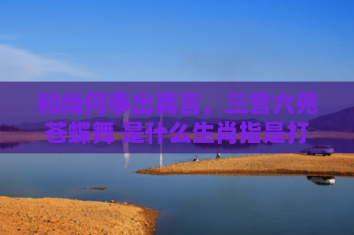 和尚何事出真言，三宫六苑苍蝶舞 是什么生肖指是打一什么生肖，普及星座常识