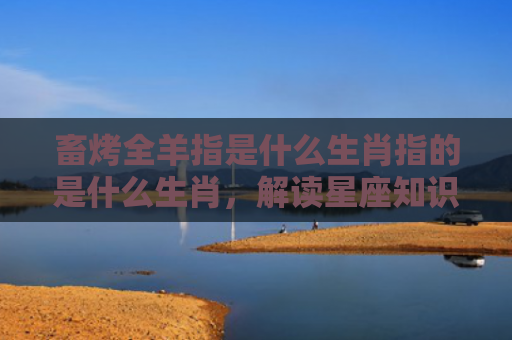 畜烤全羊指是什么生肖指的是什么生肖，解读星座知识
