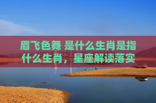 眉飞色舞 是什么生肖是指什么生肖，星座解读落实