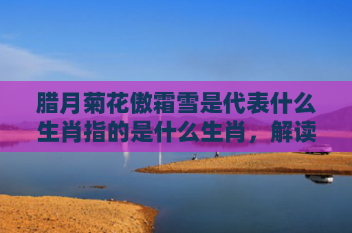 腊月菊花傲霜雪是代表什么生肖指的是什么生肖，解读星座知识