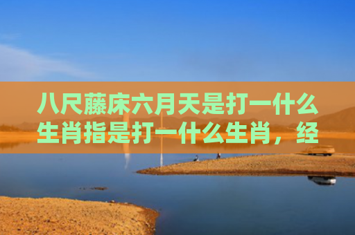 八尺藤床六月天是打一什么生肖指是打一什么生肖，经典解答星座知识