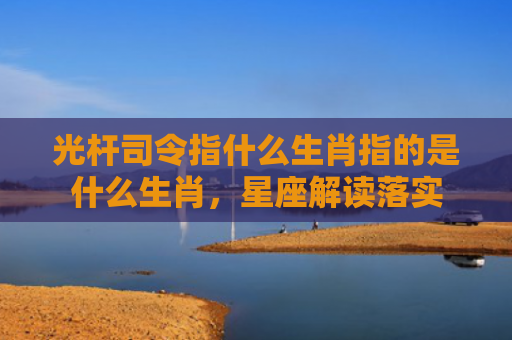 光杆司令指什么生肖指的是什么生肖，星座解读落实