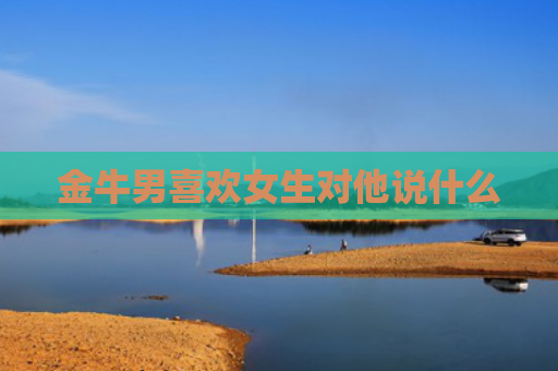 金牛男喜欢女生对他说什么