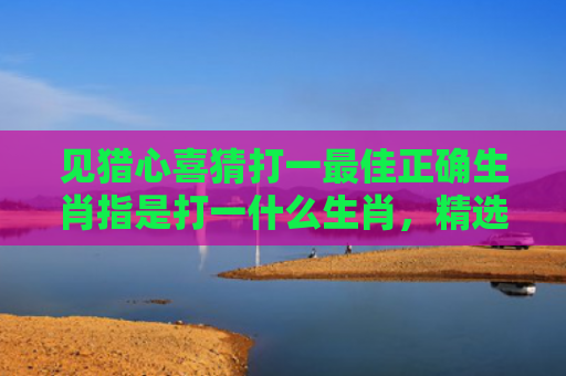 见猎心喜猜打一最佳正确生肖指是打一什么生肖，精选星座解释