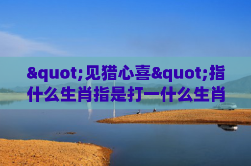 "见猎心喜"指什么生肖指是打一什么生肖，经典解答星座知识