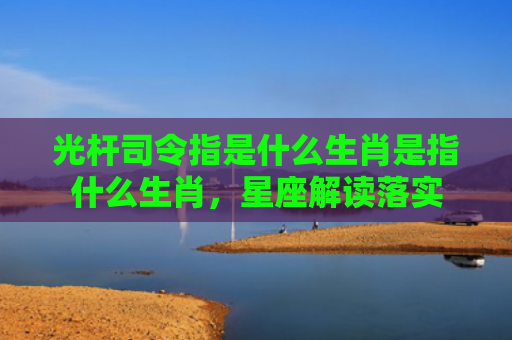 光杆司令指是什么生肖是指什么生肖，星座解读落实